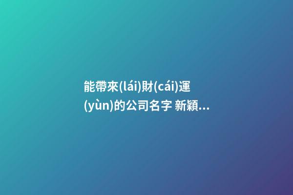 能帶來(lái)財(cái)運(yùn)的公司名字 新穎好聽(tīng)新公司名字大全,起名之家